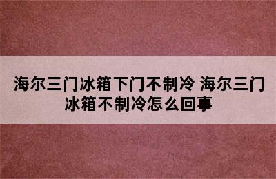 海尔三门冰箱下门不制冷 海尔三门冰箱不制冷怎么回事